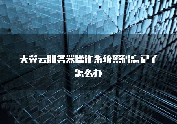 天翼云服务器操作系统密码忘记了怎么办