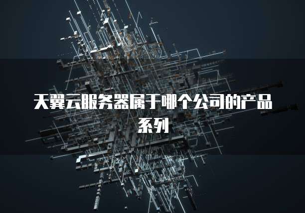 天翼云服务器属于哪个公司的产品系列