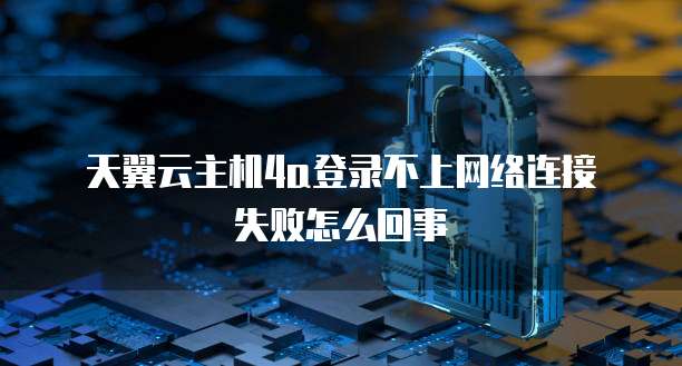 天翼云主机4a登录不上网络连接失败怎么回事