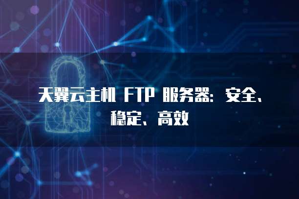 天翼云主机 FTP 服务器：安全、稳定、高效