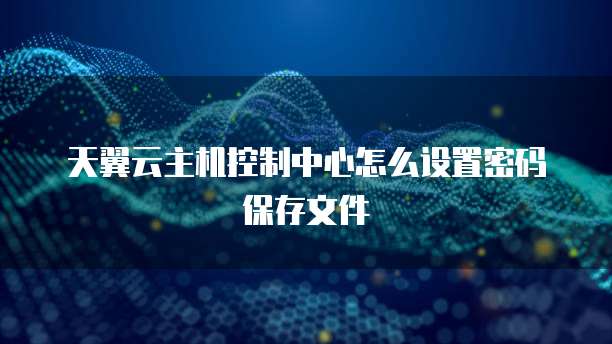 天翼云主机控制中心怎么设置密码保存文件