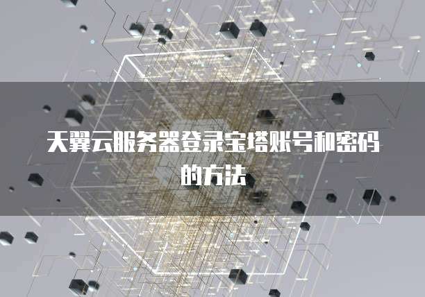 天翼云服务器登录宝塔账号和密码的方法