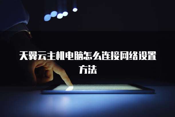 天翼云主机电脑怎么连接网络设置方法