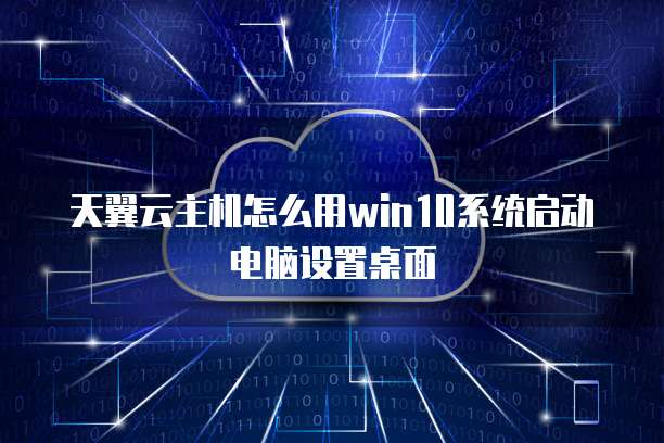 天翼云主机怎么用win10系统启动电脑设置桌面