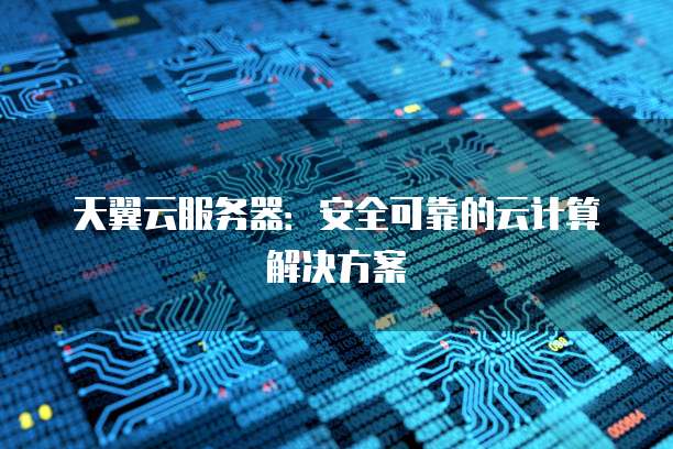 天翼云服务器：安全可靠的云计算解决方案