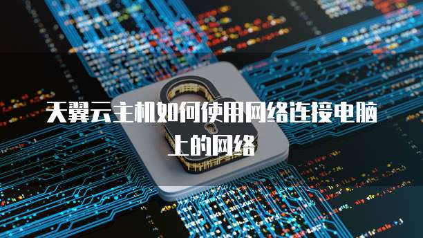 天翼云主机如何使用网络连接电脑上的网络