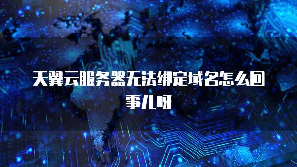 天翼云服务器无法绑定域名怎么回事儿呀