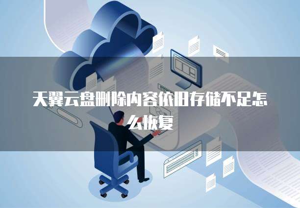 天翼云盘删除内容依旧存储不足怎么恢复