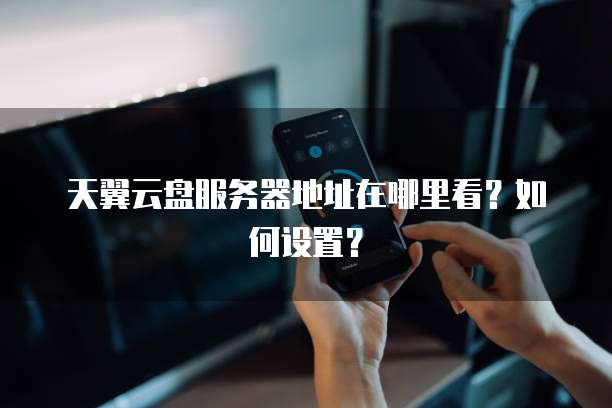 天翼云盘服务器地址在哪里看？如何设置？