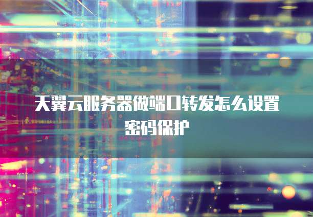 天翼云服务器做端口转发怎么设置密码保护