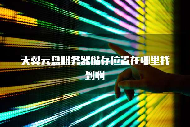 天翼云盘服务器储存位置在哪里找到啊