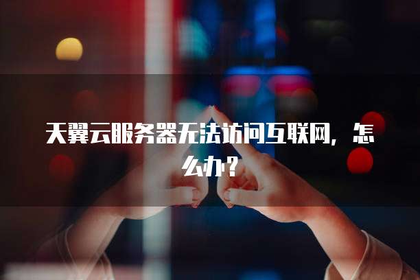 天翼云服务器无法访问互联网，怎么办？