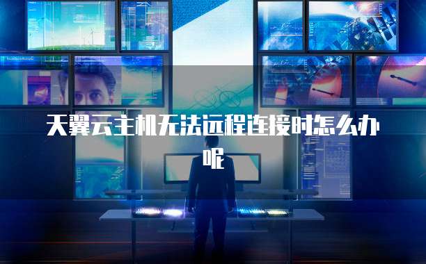 天翼云主机无法远程连接时怎么办呢