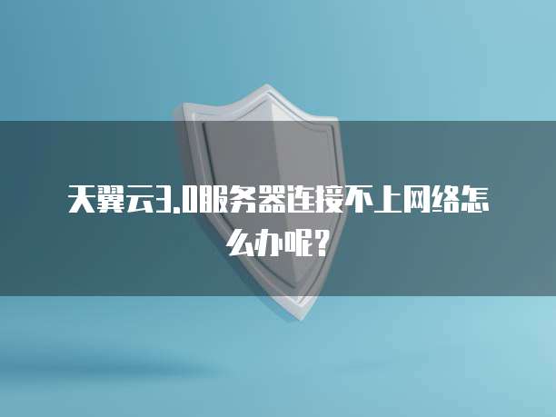 天翼云3.0服务器连接不上网络怎么办呢？