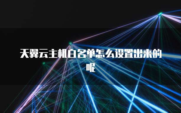 天翼云主机白名单怎么设置出来的呢