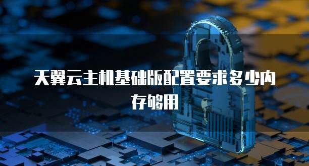 天翼云主机基础版配置要求多少内存够用