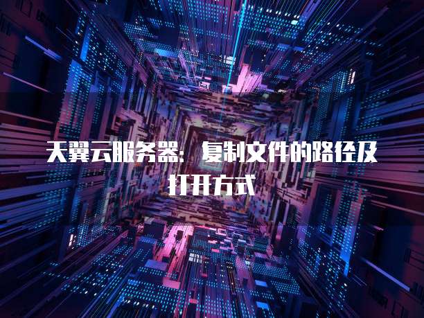 天翼云服务器：复制文件的路径及打开方式