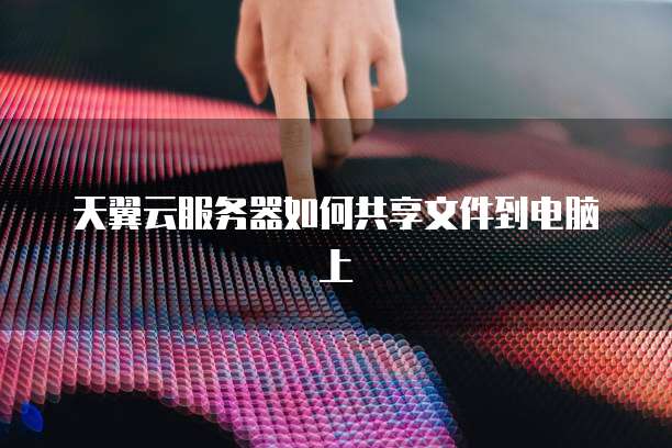 天翼云服务器如何共享文件到电脑上