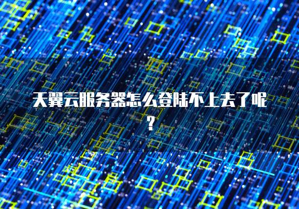 天翼云服务器怎么登陆不上去了呢？