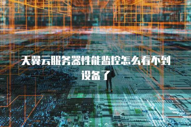 天翼云服务器性能监控怎么看不到设备了