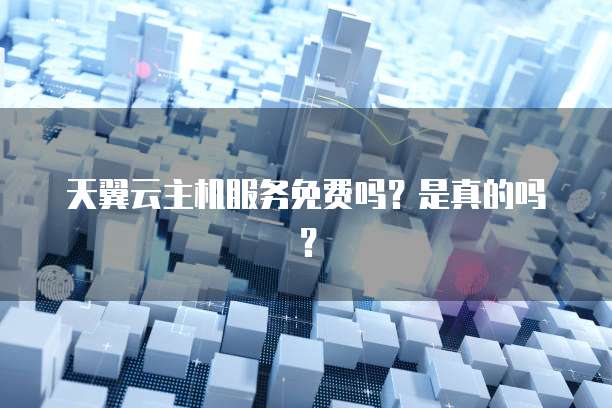 天翼云主机服务免费吗？是真的吗？