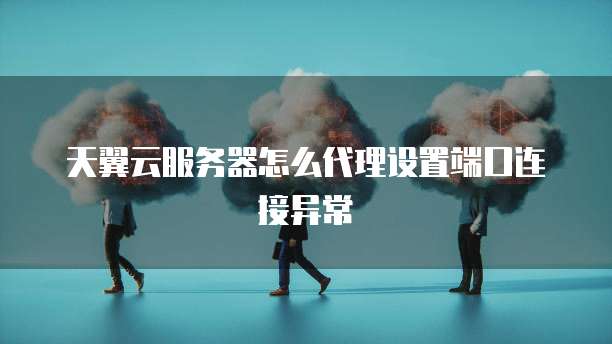 天翼云服务器怎么代理设置端口连接异常