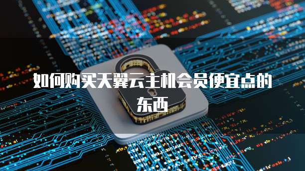 如何购买天翼云主机会员便宜点的东西