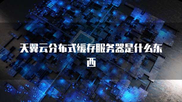 天翼云分布式缓存服务器是什么东西