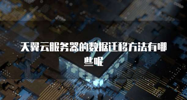 天翼云服务器的数据迁移方法有哪些呢