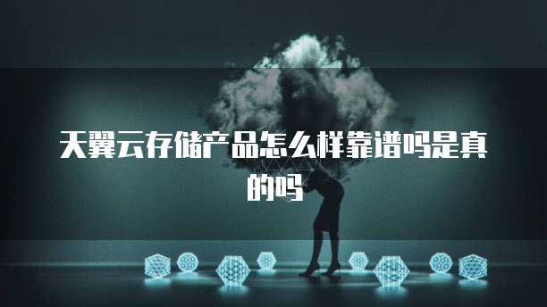 天翼云存储产品怎么样靠谱吗是真的吗