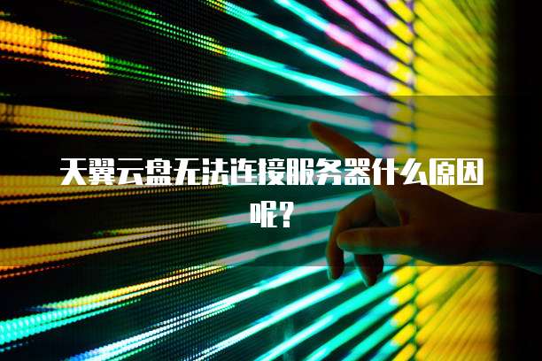 天翼云盘无法连接服务器什么原因呢？