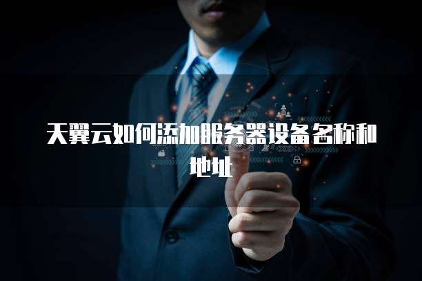 天翼云如何添加服务器设备名称和地址
