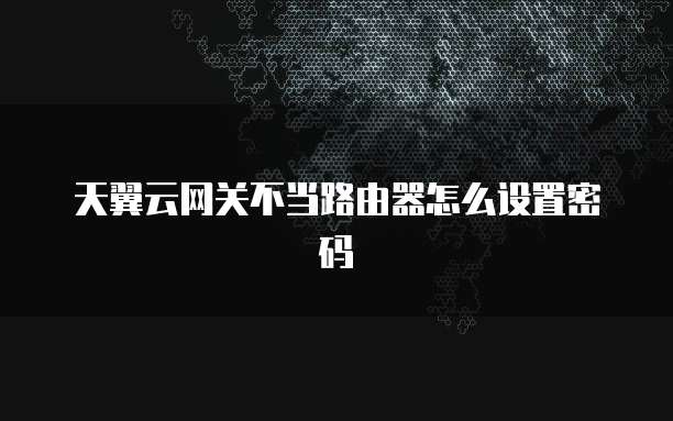 天翼云网关不当路由器怎么设置密码