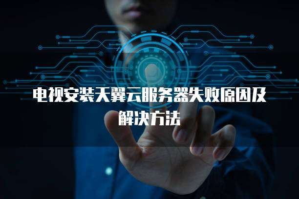 电视安装天翼云服务器失败原因及解决方法