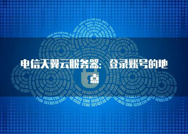 电信天翼云服务器：登录账号的地点