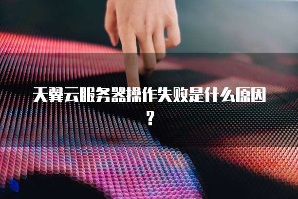 天翼云服务器操作失败是什么原因？
