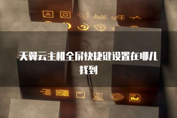 天翼云主机全屏快捷键设置在哪儿找到