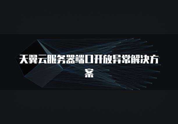 天翼云服务器端口开放异常解决方案
