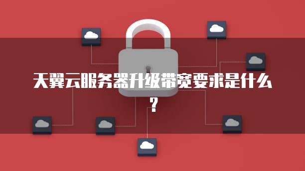 天翼云服务器升级带宽要求是什么？