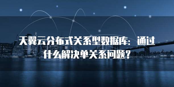 天翼云分布式关系型数据库：通过什么解决单关系问题？