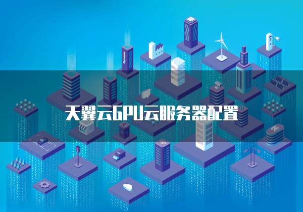 天翼云GPU云服务器配置