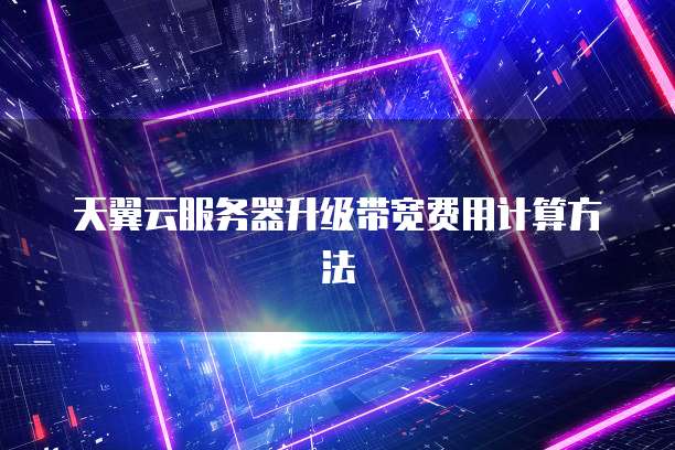 天翼云服务器升级带宽费用计算方法