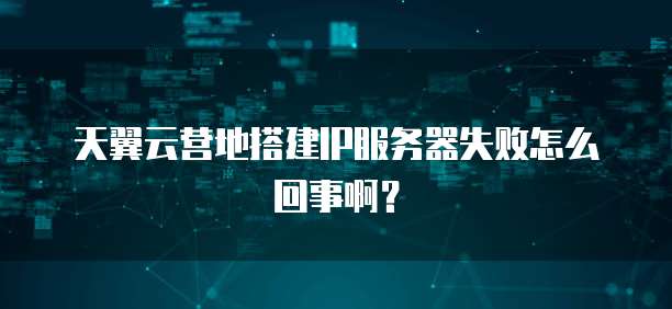 天翼云营地搭建IP服务器失败怎么回事啊？