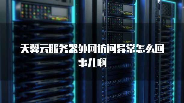 天翼云服务器外网访问异常怎么回事儿啊