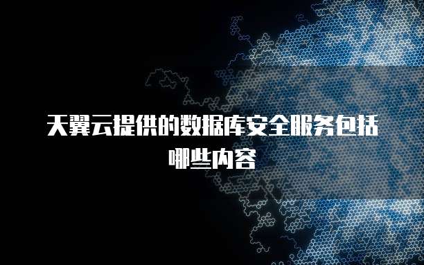 天翼云提供的数据库安全服务包括哪些内容