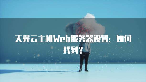 天翼云主机Web服务器设置：如何找到？