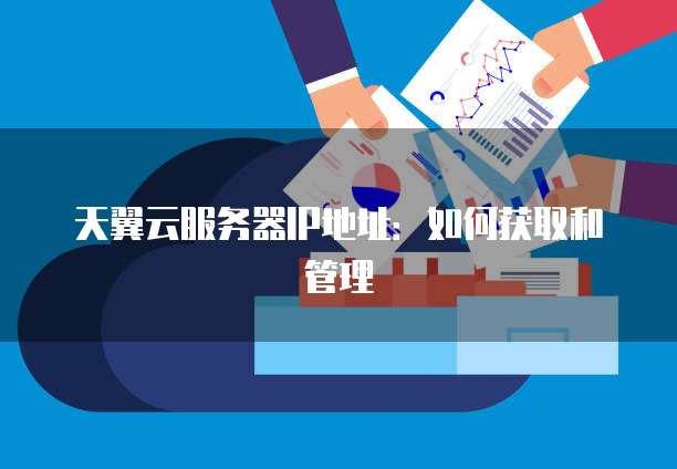 天翼云服务器IP地址：如何获取和管理