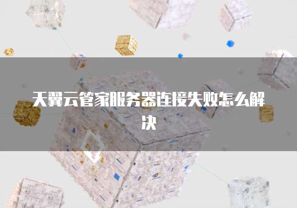 天翼云管家服务器连接失败怎么解决
