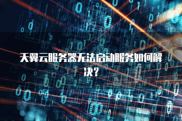 天翼云服务器无法启动服务如何解决？