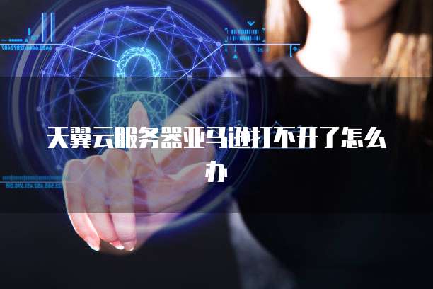 天翼云服务器亚马逊打不开了怎么办